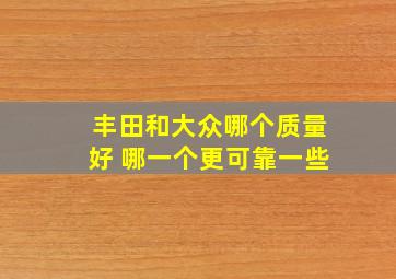 丰田和大众哪个质量好 哪一个更可靠一些